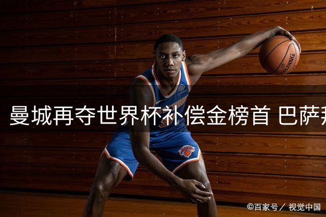 曼城再夺世界杯补偿金榜首 巴萨拜仁紧随其后